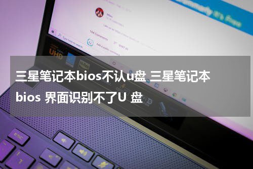 三星笔记本bios不认u盘 三星笔记本bios 界面识别不了U 盘