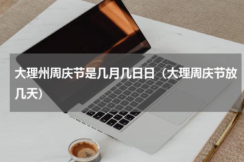 大理州周庆节是几月几日日（大理周庆节放几天）