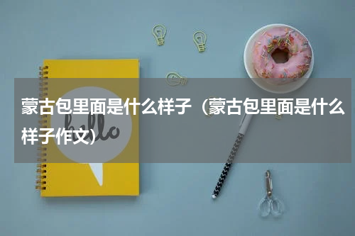 蒙古包里面是什么样子（蒙古包里面是什么样子作文）
