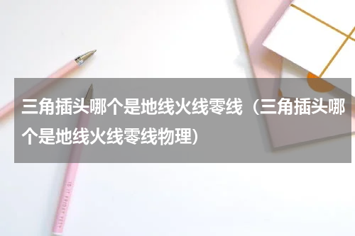 三角插头哪个是地线火线零线（三角插头哪个是地线火线零线物理）