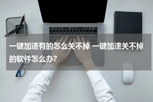 一键加速有的怎么关不掉 一键加速关不掉的软件怎么办?