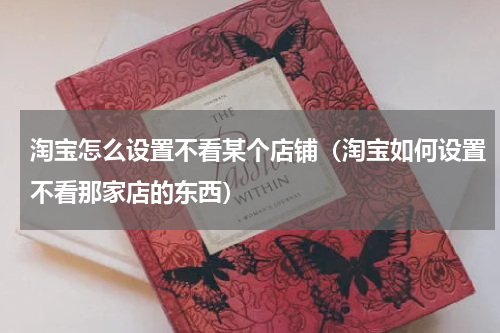 淘宝怎么设置不看某个店铺（淘宝如何设置不看那家店的东西）