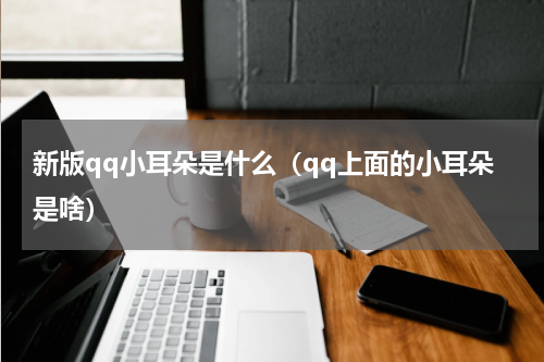 新版qq小耳朵是什么（qq上面的小耳朵是啥）