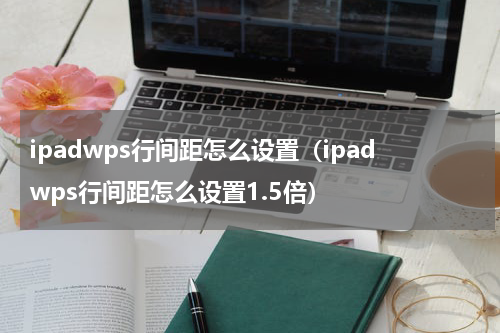 ipadwps行间距怎么设置（ipadwps行间距怎么设置1.5倍）