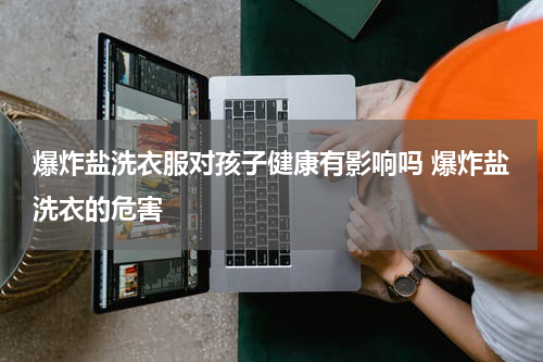 爆炸盐洗衣服对孩子健康有影响吗 爆炸盐洗衣的危害
