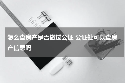 怎么查房产是否做过公证 公证处可以查房产信息吗