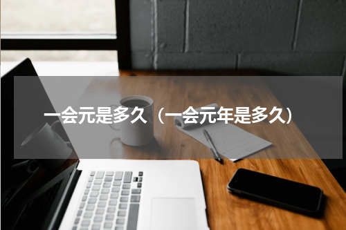 一会元是多久（一会元年是多久）