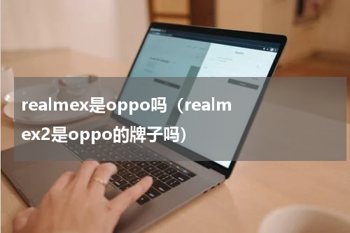 realmex是oppo吗（realmex2是oppo的牌子吗）