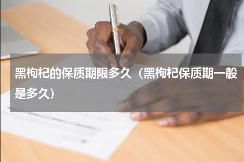 黑枸杞的保质期限多久（黑枸杞保质期一般是多久）