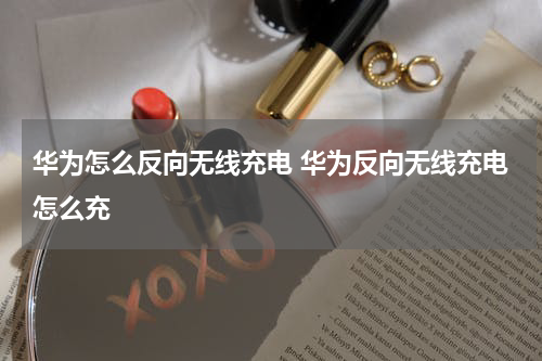 华为怎么反向无线充电 华为反向无线充电怎么充