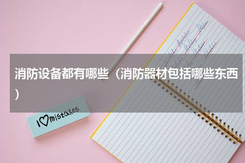 消防设备都有哪些（消防器材包括哪些东西）