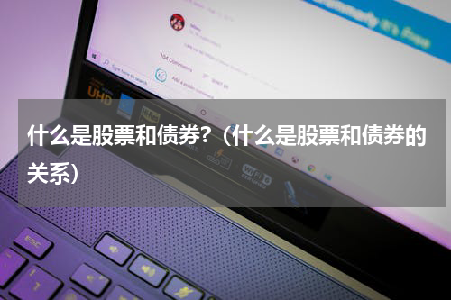 什么是股票和债券?（什么是股票和债券的关系）