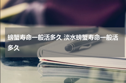 螃蟹寿命一般活多久 淡水螃蟹寿命一般活多久