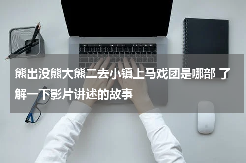 熊出没熊大熊二去小镇上马戏团是哪部 了解一下影片讲述的故事