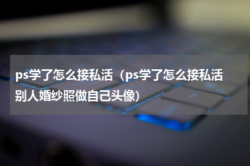 ps学了怎么接私活（ps学了怎么接私活别人婚纱照做自己头像）