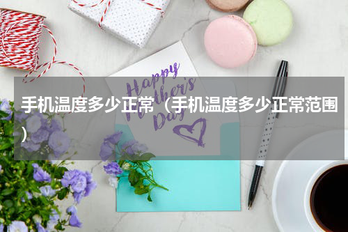 手机温度多少正常（手机温度多少正常范围）
