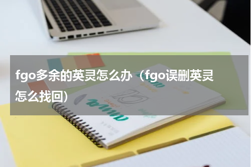 fgo多余的英灵怎么办（fgo误删英灵怎么找回）