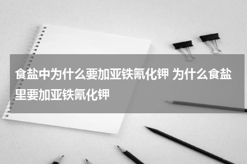 食盐中为什么要加亚铁氰化钾 为什么食盐里要加亚铁氰化钾