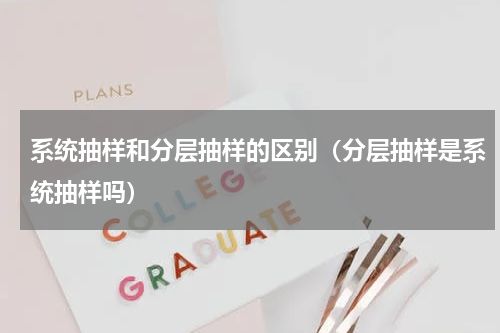 系统抽样和分层抽样的区别（分层抽样是系统抽样吗）