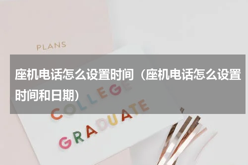 座机电话怎么设置时间（座机电话怎么设置时间和日期）