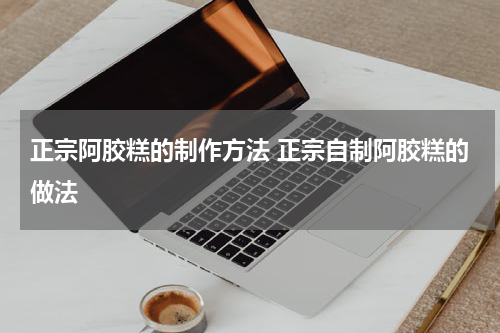 正宗阿胶糕的制作方法 正宗自制阿胶糕的做法