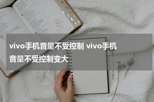 vivo手机音量不受控制 vivo手机音量不受控制变大