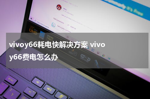 vivoy66耗电快解决方案 vivoy66费电怎么办