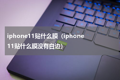iphone11贴什么膜（iphone11贴什么膜没有白边）