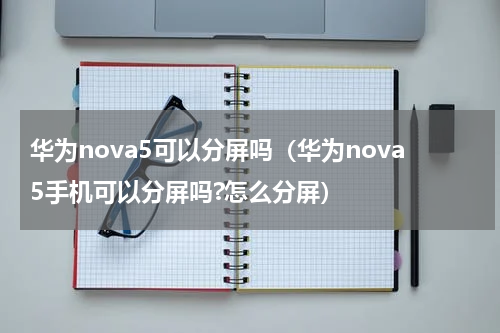 华为nova5可以分屏吗（华为nova5手机可以分屏吗?怎么分屏）