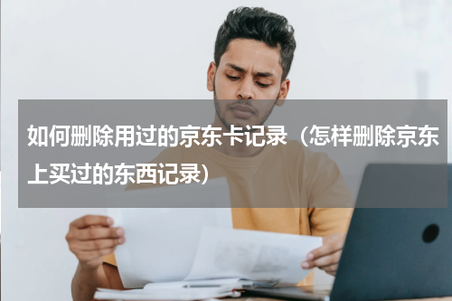 如何删除用过的京东卡记录（怎样删除京东上买过的东西记录）