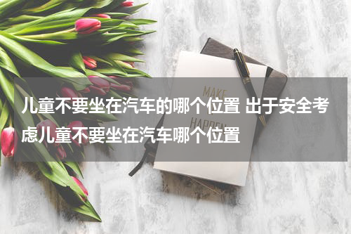 儿童不要坐在汽车的哪个位置 出于安全考虑儿童不要坐在汽车哪个位置