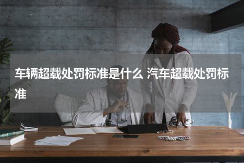 车辆超载处罚标准是什么 汽车超载处罚标准