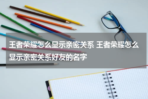 王者荣耀怎么显示亲密关系 王者荣耀怎么显示亲密关系好友的名字