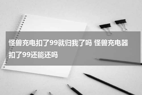 怪兽充电扣了99就归我了吗 怪兽充电器扣了99还能还吗