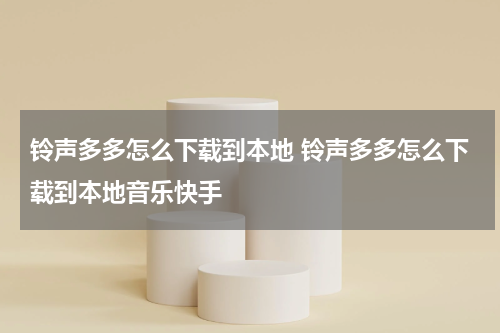 铃声多多怎么下载到本地 铃声多多怎么下载到本地音乐快手