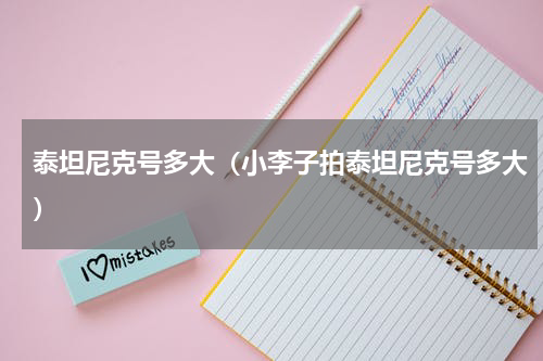泰坦尼克号多大（小李子拍泰坦尼克号多大）