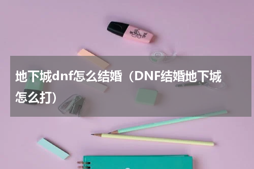 地下城dnf怎么结婚（DNF结婚地下城怎么打）