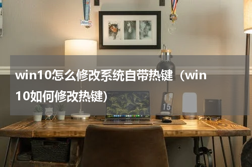 win10怎么修改系统自带热键（win10如何修改热键）