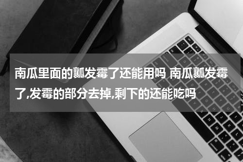 南瓜里面的瓤发霉了还能用吗 南瓜瓤发霉了,发霉的部分去掉,剩下的还能吃吗