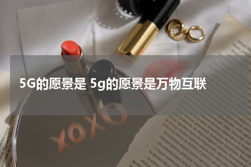 5G的愿景是 5g的愿景是万物互联