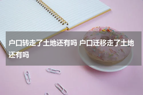 户口转走了土地还有吗 户口迁移走了土地还有吗
