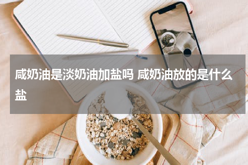 咸奶油是淡奶油加盐吗 咸奶油放的是什么盐