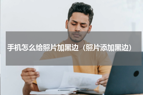 手机怎么给照片加黑边（照片添加黑边）