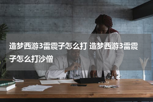 造梦西游3雷震子怎么打 造梦西游3雷震子怎么打沙僧