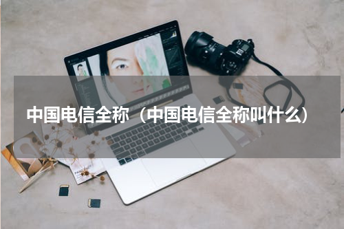 中国电信全称（中国电信全称叫什么）