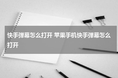 快手弹幕怎么打开 苹果手机快手弹幕怎么打开