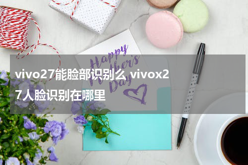 vivo27能脸部识别么 vivox27人脸识别在哪里