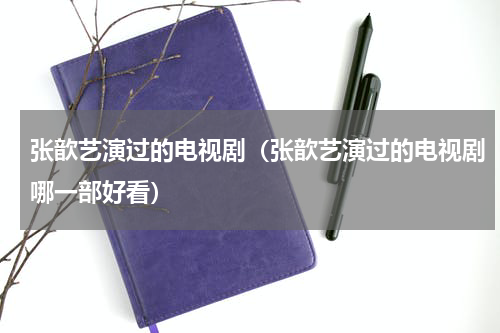 张歆艺演过的电视剧（张歆艺演过的电视剧哪一部好看）