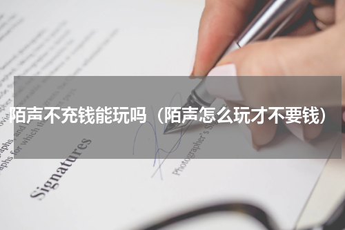陌声不充钱能玩吗（陌声怎么玩才不要钱）