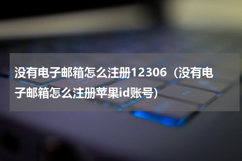 没有电子邮箱怎么注册12306（没有电子邮箱怎么注册苹果id账号）